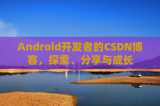 Android开发者的CSDN博客,探索、分享与成长